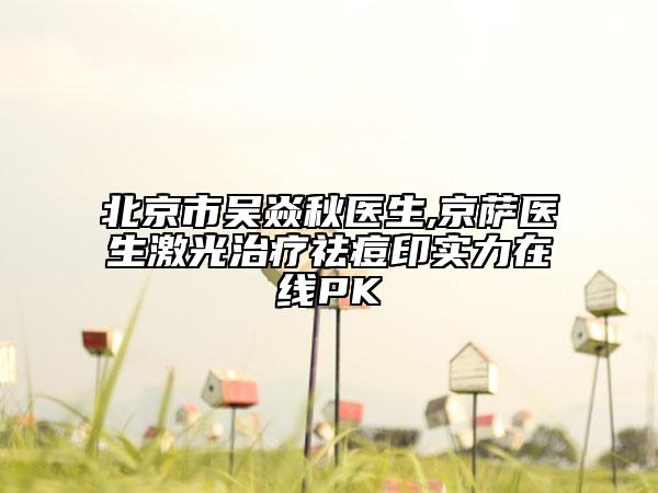 北京市吴焱秋医生,京萨医生激光治疗祛痘印实力在线PK