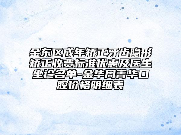 金东区成年矫正牙齿隐形矫正收费标准优惠及医生坐诊名单-金华周菁华口腔价格明细表