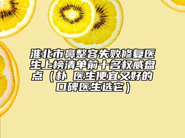 淮北市鼻整容失败修复医生上榜清单前十名权威盘点（朴晙医生便宜又好的口碑医生选它）