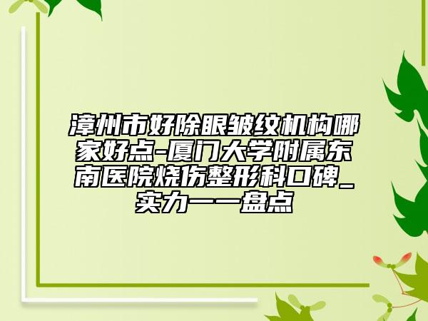 漳州市好除眼皱纹机构哪家好点-厦门大学附属东南医院烧伤整形科口碑_实力一一盘点