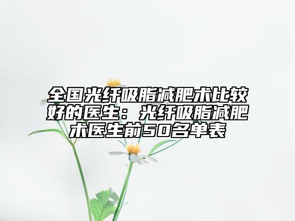 全国光纤吸脂减肥术比较好的医生：光纤吸脂减肥术医生前50名单表