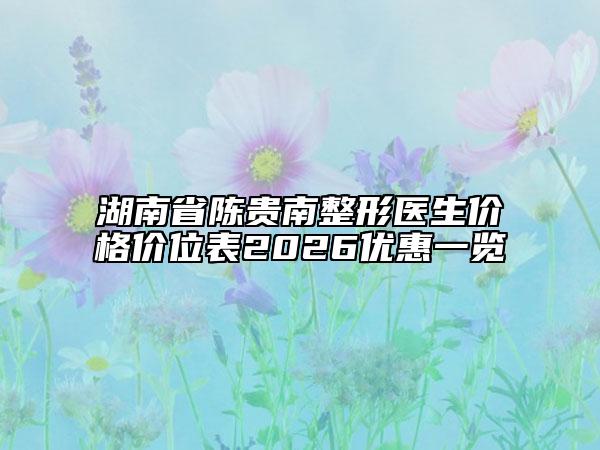 湖南省陈贵南整形医生价格价位表2026优惠一览
