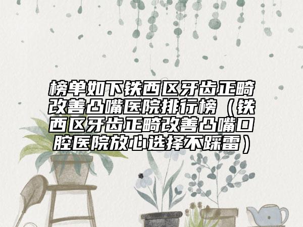 榜单如下铁西区牙齿正畸改善凸嘴医院排行榜（铁西区牙齿正畸改善凸嘴口腔医院放心选择不踩雷）