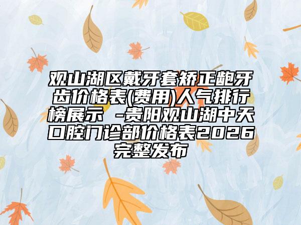 观山湖区戴牙套矫正龅牙齿价格表(费用)人气排行榜展示 -贵阳观山湖中天口腔门诊部价格表2026完整发布