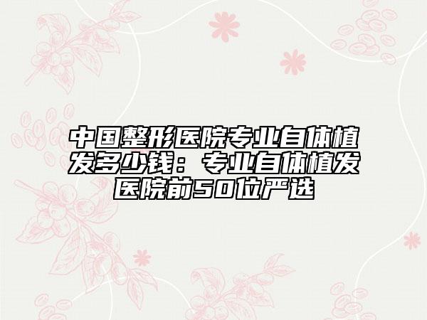 中国整形医院专业自体植发多少钱：专业自体植发医院前50位严选