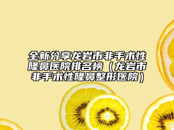 全新分享龙岩市非手术性隆鼻医院排名榜（龙岩市非手术性隆鼻整形医院）