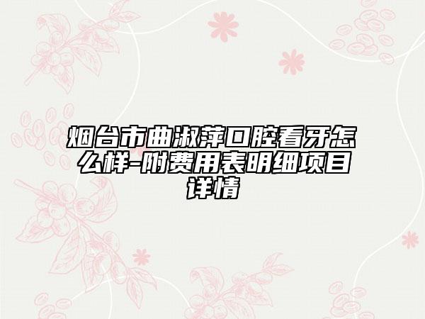 烟台市曲淑萍口腔看牙怎么样-附费用表明细项目详情