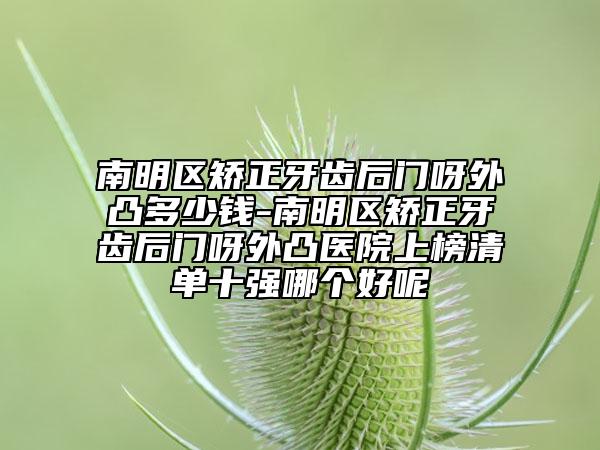 南明区矫正牙齿后门呀外凸多少钱-南明区矫正牙齿后门呀外凸医院上榜清单十强哪个好呢