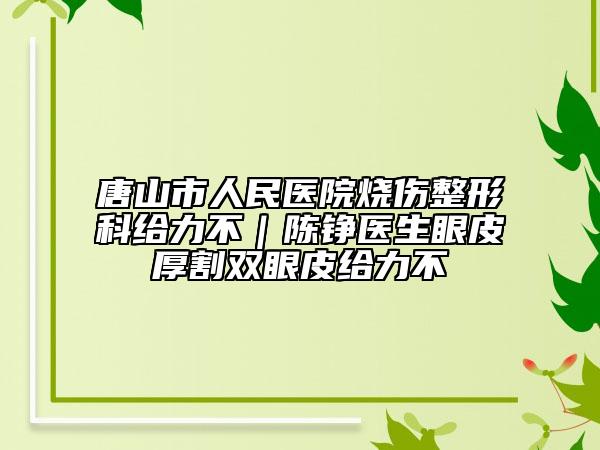 唐山市人民医院烧伤整形科给力不｜陈铮医生眼皮厚割双眼皮给力不