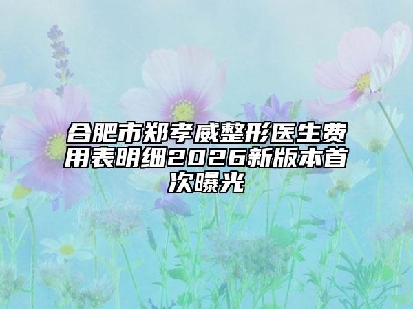 合肥市郑孝威整形医生费用表明细2026新版本首次曝光