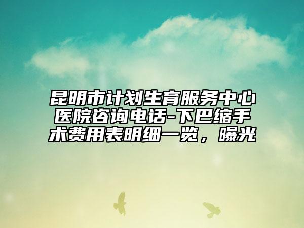 昆明市计划生育服务中心医院咨询电话-下巴缩手术费用表明细一览，曝光