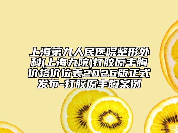 上海第九人民医院整形外科(上海九院)打胶原丰胸价格价位表2026版正式发布-打胶原丰胸案例