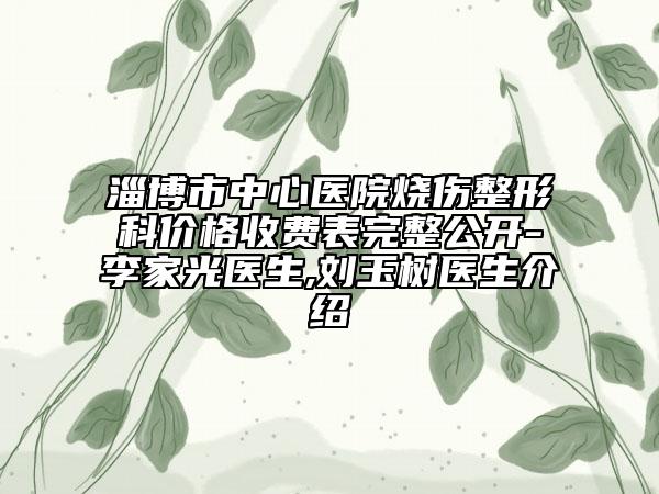 淄博市中心医院烧伤整形科价格收费表完整公开-李家光医生,刘玉树医生介绍