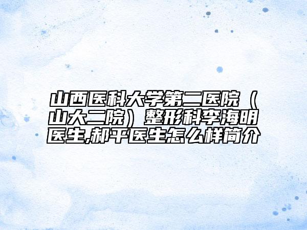 山西医科大学第二医院（山大二院）整形科李海明医生,郝平医生怎么样简介