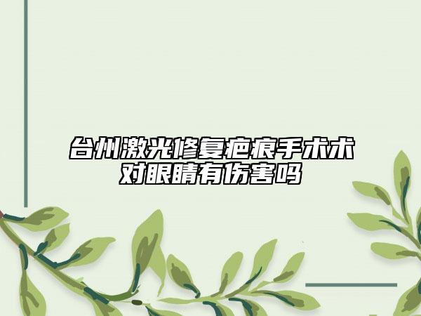 台州激光修复疤痕手术术对眼睛有伤害吗