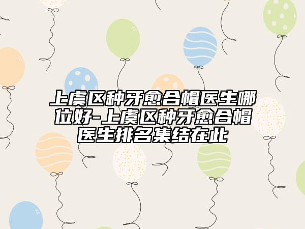 上虞区种牙愈合帽医生哪位好-上虞区种牙愈合帽医生排名集结在此