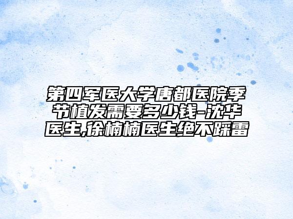 第四军医大学唐都医院季节植发需要多少钱-沈华医生,徐楠楠医生绝不踩雷