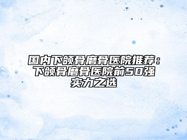 国内下颌骨磨骨医院推荐：下颌骨磨骨医院前50强实力之选