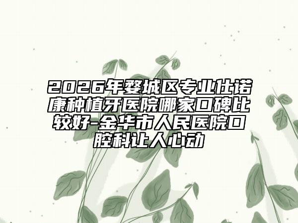 2026年婺城区专业仕诺康种植牙医院哪家口碑比较好-金华市人民医院口腔科让人心动