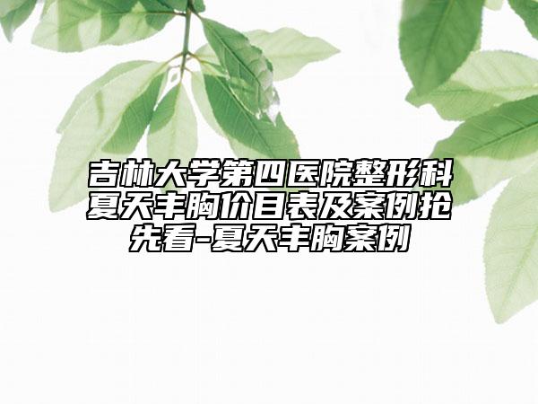 吉林大学第四医院整形科夏天丰胸价目表及案例抢先看-夏天丰胸案例