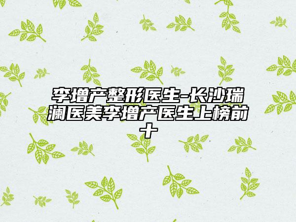 李增产整形医生-长沙瑞澜医美李增产医生上榜前十