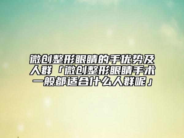 微创整形眼睛的手优势及人群「微创整形眼睛手术一般都适合什么人群呢」