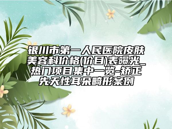 银川市第一人民医院皮肤美容科价格(价目)表曝光_热门项目集中一览-矫正先天性耳朵畸形案例