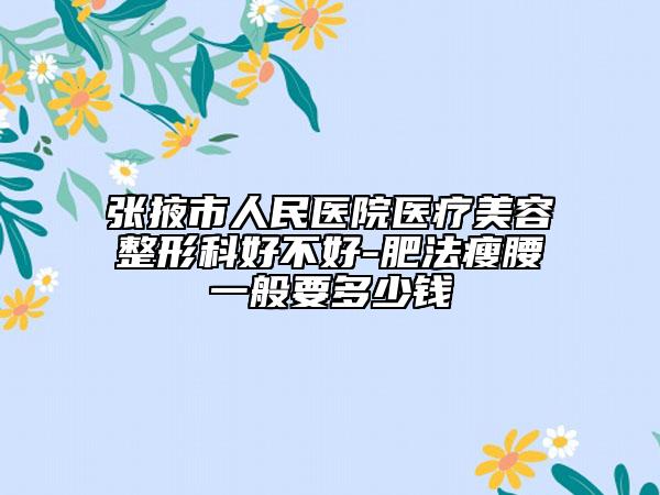 张掖市人民医院医疗美容整形科好不好-肥法瘦腰一般要多少钱