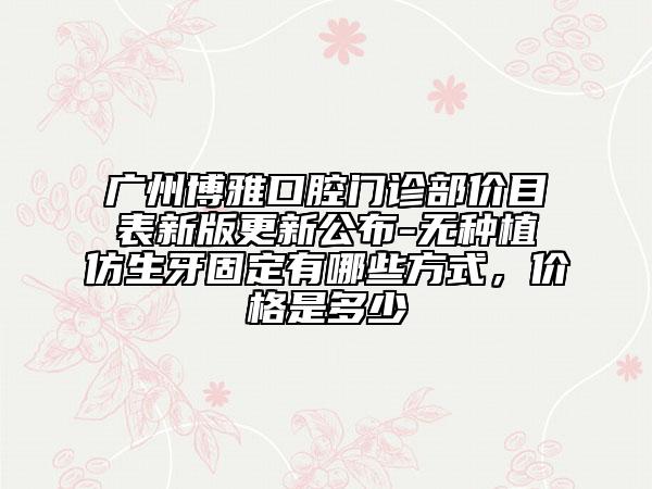 广州博雅口腔门诊部价目表新版更新公布-无种植仿生牙固定有哪些方式，价格是多少