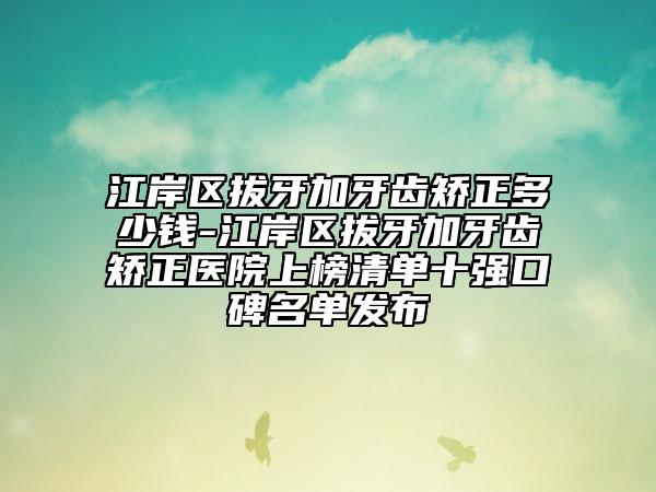 江岸区拔牙加牙齿矫正多少钱-江岸区拔牙加牙齿矫正医院上榜清单十强口碑名单发布