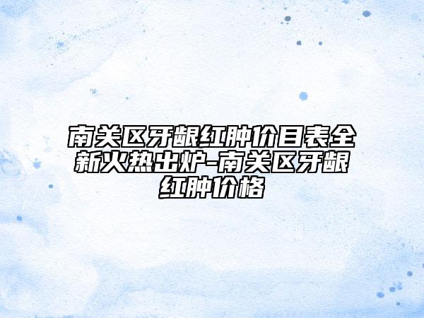 南关区牙龈红肿价目表全新火热出炉-南关区牙龈红肿价格