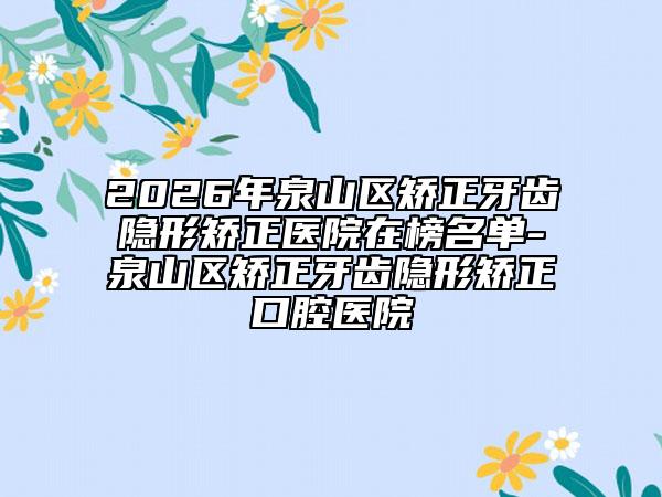2026年泉山区矫正牙齿隐形矫正医院在榜名单-泉山区矫正牙齿隐形矫正口腔医院
