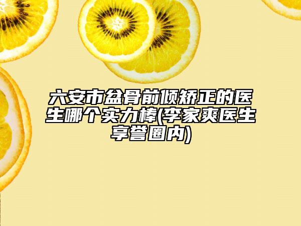 六安市盆骨前倾矫正的医生哪个实力棒(李家爽医生享誉圈内)