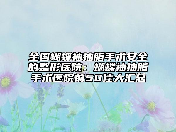 全国蝴蝶袖抽脂手术安全的整形医院：蝴蝶袖抽脂手术医院前50佳大汇总
