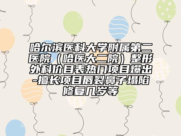 哈尔滨医科大学附属第二医院（哈医大二院）整形外科价目表热门项目爆出-擅长项目唇裂鼻子塌陷修复几岁等