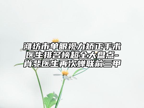 潍坊市单眼视力矫正手术医生排名榜超全大盘点-肖斐医生再次蝉联前三甲