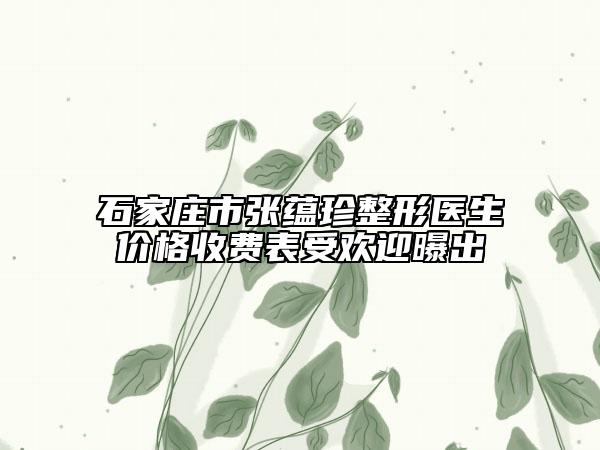 石家庄市张蕴珍整形医生价格收费表受欢迎曝出