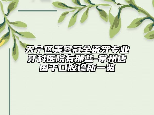 天宁区美容冠全瓷牙专业牙科医院有那些-常州唐国平口腔诊所一览