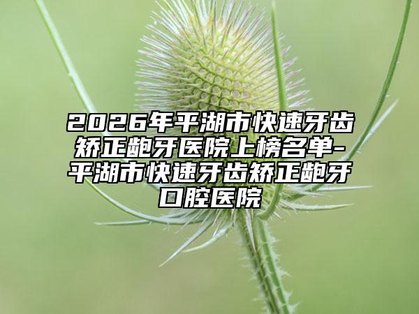 2026年平湖市快速牙齿矫正龅牙医院上榜名单-平湖市快速牙齿矫正龅牙口腔医院