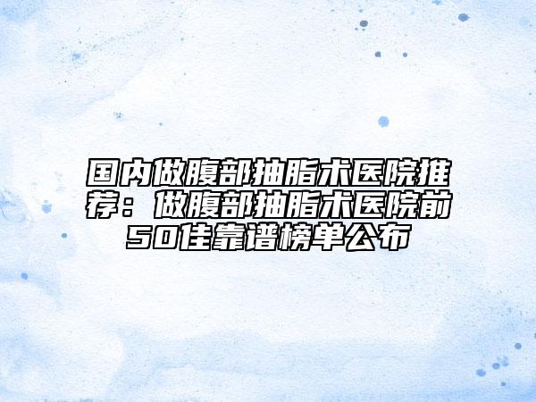 国内做腹部抽脂术医院推荐：做腹部抽脂术医院前50佳靠谱榜单公布