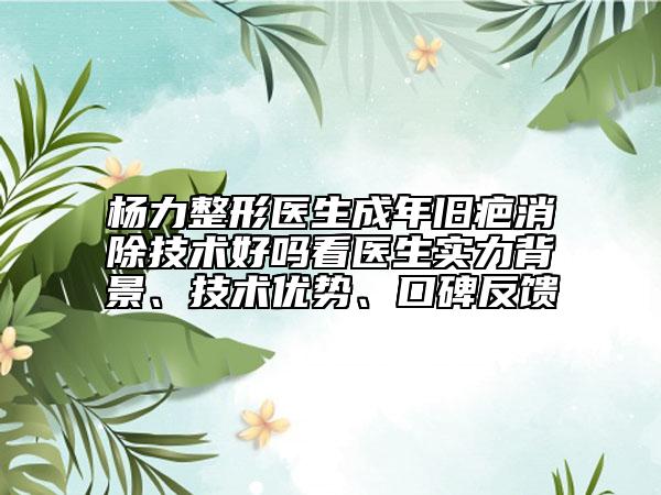 杨力整形医生成年旧疤消除技术好吗看医生实力背景、技术优势、口碑反馈