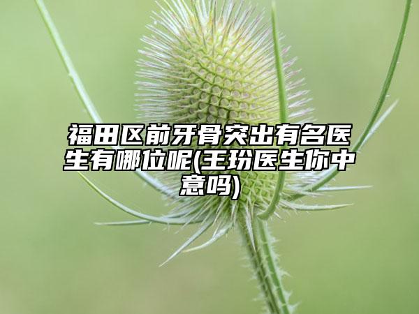 福田区前牙骨突出有名医生有哪位呢(王玢医生你中意吗)