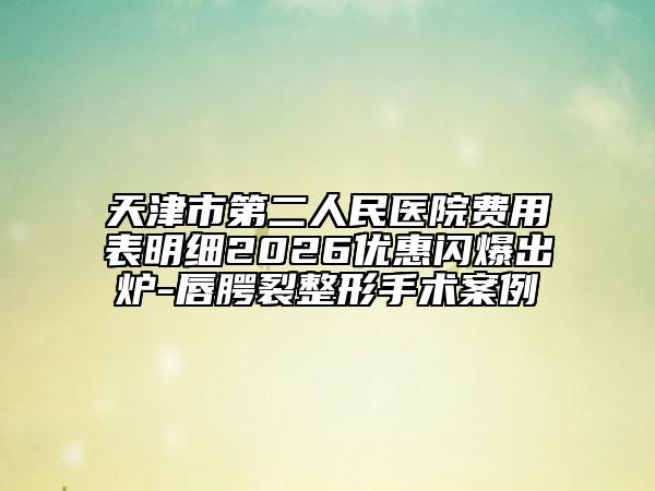 天津市第二人民医院费用表明细2026优惠闪爆出炉-唇腭裂整形手术案例