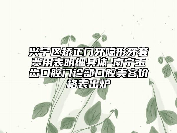 兴宁区矫正门牙隐形牙套费用表明细具体-南宁玉齿口腔门诊部口腔美容价格表出炉
