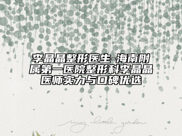 李晶晶整形医生-海南附属第一医院整形科李晶晶医师实力与口碑优选