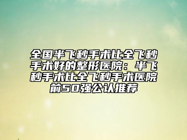 全国半飞秒手术比全飞秒手术好的整形医院：半飞秒手术比全飞秒手术医院前50强公认推荐