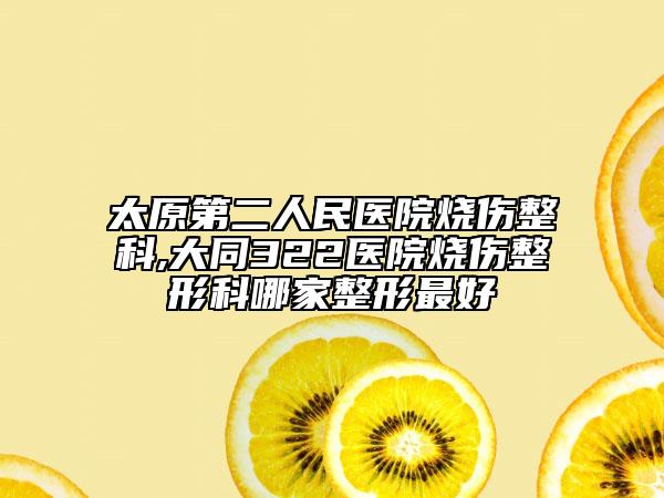 太原第二人民医院烧伤整科,大同322医院烧伤整形科哪家整形最好
