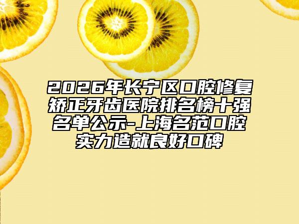 2026年长宁区口腔修复矫正牙齿医院排名榜十强名单公示-上海名范口腔实力造就良好口碑