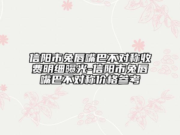 信阳市兔唇嘴巴不对称收费明细曝光-信阳市兔唇嘴巴不对称价格参考