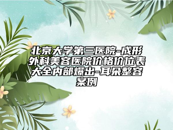 北京大学第三医院-成形外科美容医院价格价位表大全内部爆出-耳朵整容案例